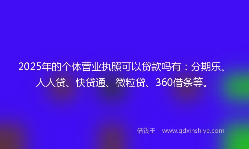 2025年的个体营业执照可以贷款吗有：分期乐、人人贷、快贷通、微粒贷、360借条等。