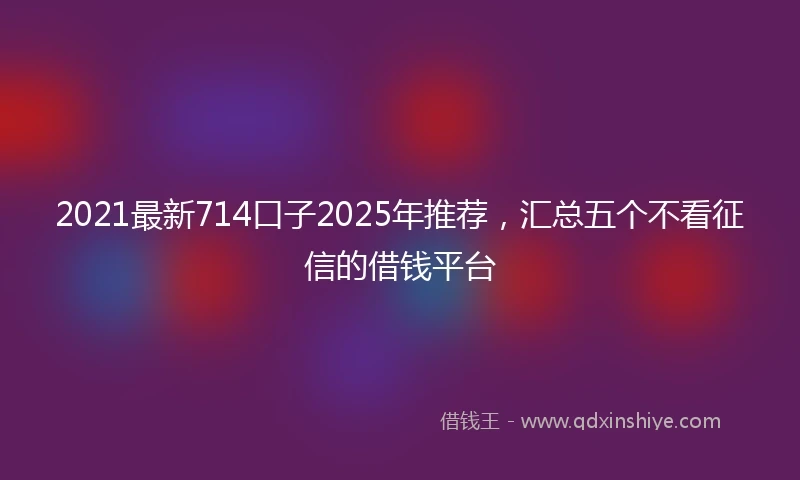 2021最新714口子2025年推荐，汇总五个不看征信的借钱平台