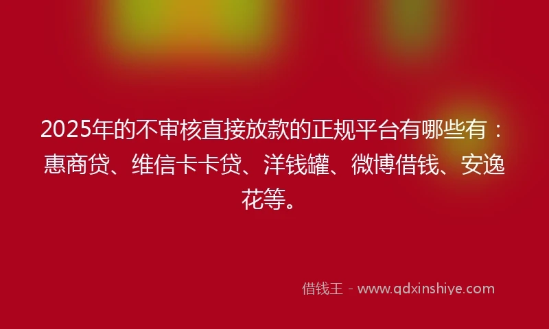 2025年的不审核直接放款的正规平台有哪些有：惠商贷、维信卡卡贷、洋钱罐、微博借钱、安逸花等。