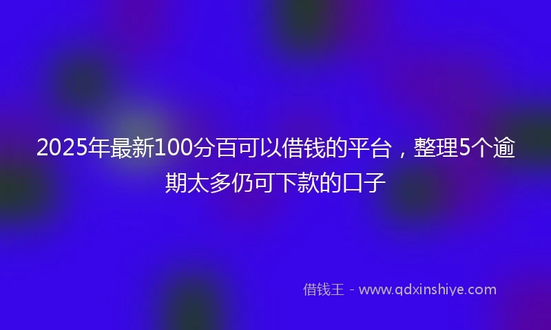 2025年最新100分百可以借钱的平台，整理5个逾期太多仍可下款的口子