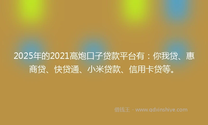 2025年的2021高炮口子贷款平台有：你我贷、惠商贷、快贷通、小米贷款、信用卡贷等。