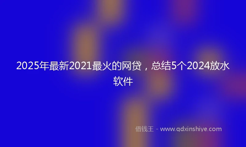 2025年最新2021最火的网贷，总结5个2024放水软件