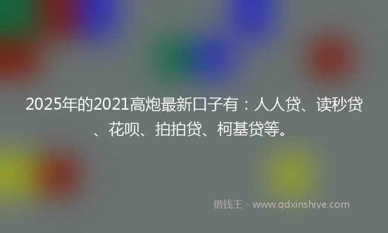 2025年的2021高炮最新口子有：人人贷、读秒贷、花呗、拍拍贷、柯基贷等。