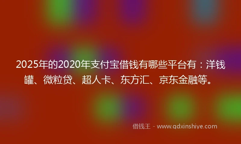 2025年的2020年支付宝借钱有哪些平台有：洋钱罐、微粒贷、超人卡、东方汇、京东金融等。