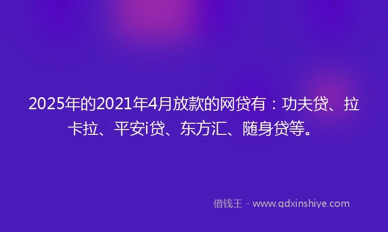2025年的2021年4月放款的网贷有：功夫贷、拉卡拉、平安i贷、东方汇、随身贷等。