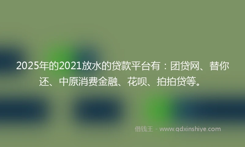 2025年的2021放水的贷款平台有:团贷网、替你还、中原消费金融、花呗、拍拍贷等。