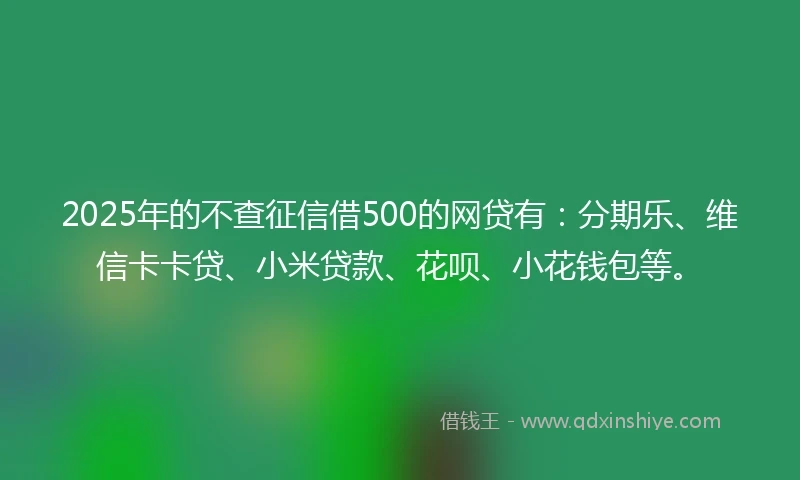 2025年的不查征信借500的网贷有：分期乐、维信卡卡贷、小米贷款、花呗、小花钱包等。