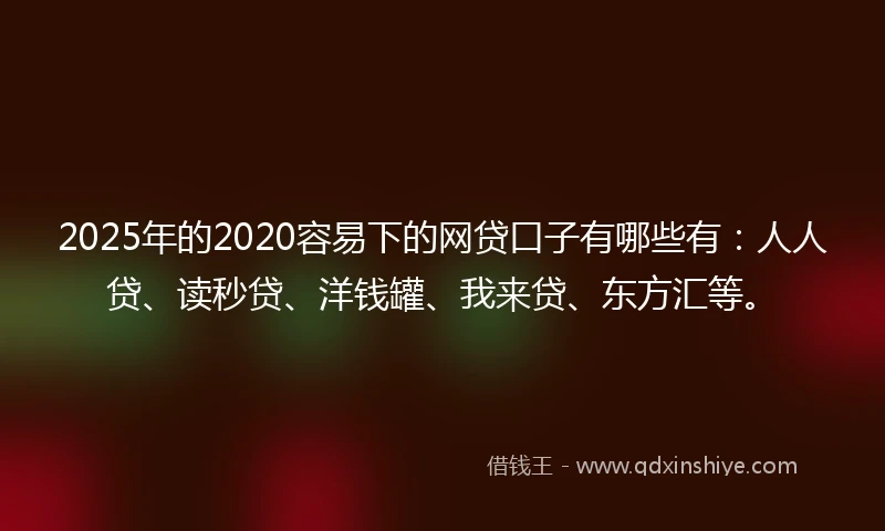 2025年的2020容易下的网贷口子有哪些有：人人贷、读秒贷、洋钱罐、我来贷、东方汇等。