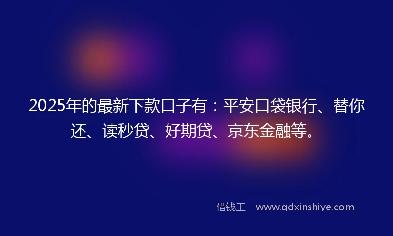 2025年的最新下款口子有：平安口袋银行、替你还、读秒贷、好期贷、京东金融等。