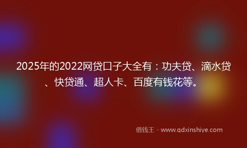 2025年的2022网贷口子大全有：功夫贷、滴水贷、快贷通、超人卡、百度有钱花等。