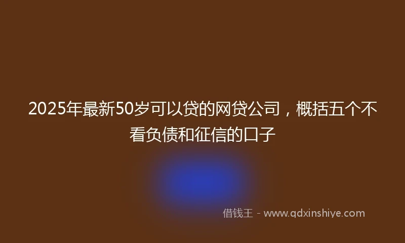 2025年最新50岁可以贷的网贷公司，概括五个不看负债和征信的口子