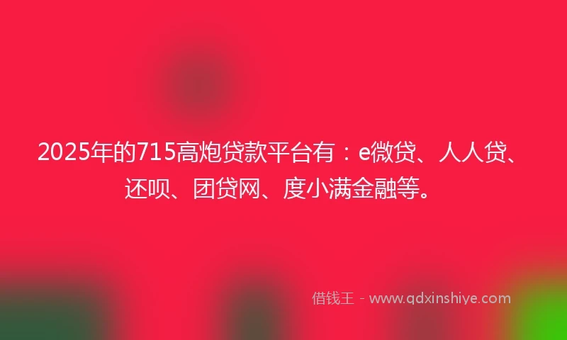 2025年的715高炮贷款平台有：e微贷、人人贷、还呗、团贷网、度小满金融等。