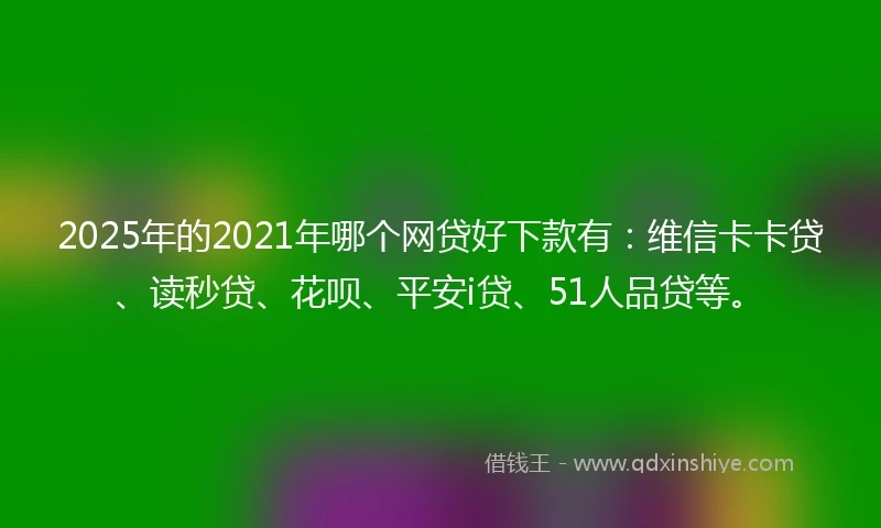 2025年的2021年哪个网贷好下款有：维信卡卡贷、读秒贷、花呗、平安i贷、51人品贷等。