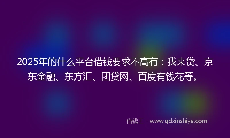 2025年的什么平台借钱要求不高有：我来贷、京东金融、东方汇、团贷网、百度有钱花等。