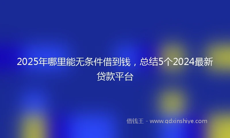 2025年哪里能无条件借到钱，总结5个2024最新贷款平台