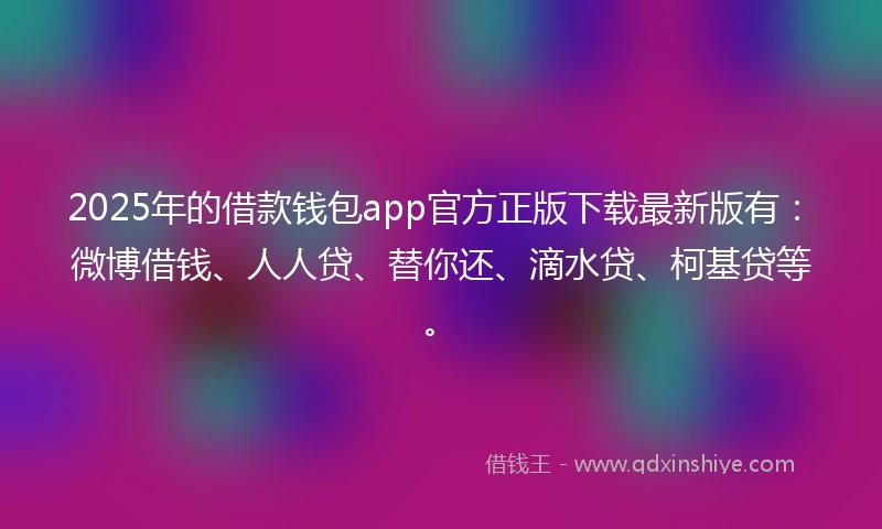2025年的借款钱包app官方正版下载最新版有：微博借钱、人人贷、替你还、滴水贷、柯基贷等。