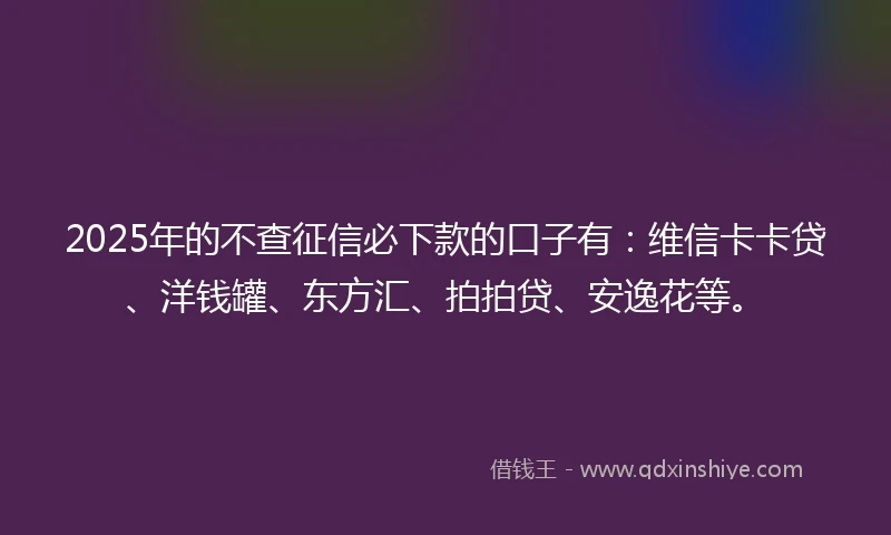 2025年的不查征信必下款的口子有：维信卡卡贷、洋钱罐、东方汇、拍拍贷、安逸花等。