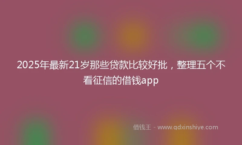 2025年最新21岁那些贷款比较好批，整理五个不看征信的借钱app