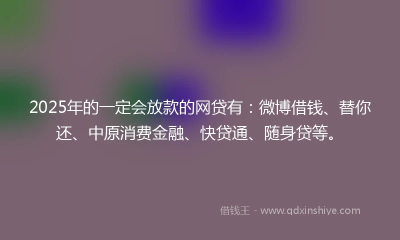 2025年的一定会放款的网贷有：微博借钱、替你还、中原消费金融、快贷通、随身贷等。