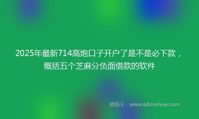 2025年最新714高炮口子开户了是不是必下款，概括五个芝麻分负面借款的软件