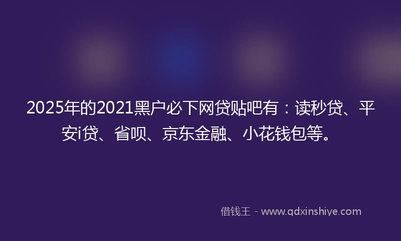 2025年的2021黑户必下网贷贴吧有：读秒贷、平安i贷、省呗、京东金融、小花钱包等。