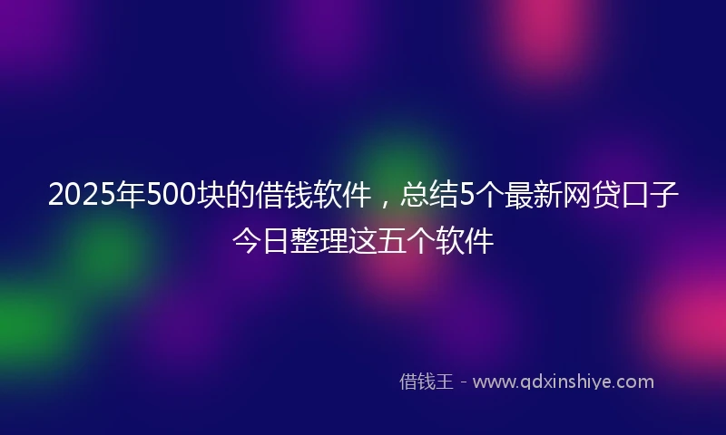 2025年500块的借钱软件，总结5个最新网贷口子今日整理这五个软件