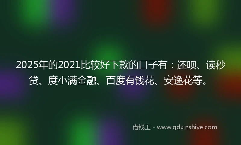2025年的2021比较好下款的口子有：还呗、读秒贷、度小满金融、百度有钱花、安逸花等。