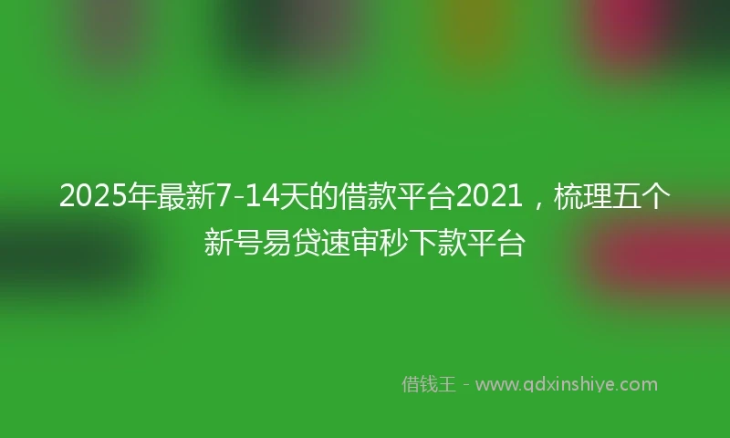 2025年最新7-14天的借款平台2021，梳理五个新号易贷速审秒下款平台