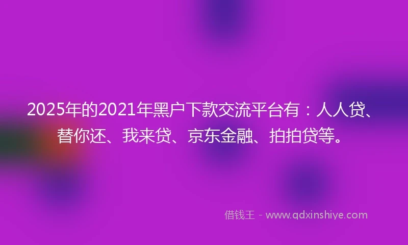 2025年的2021年黑户下款交流平台有：人人贷、替你还、我来贷、京东金融、拍拍贷等。