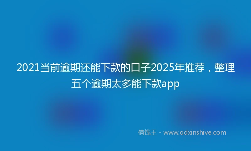 2021当前逾期还能下款的口子2025年推荐，整理五个逾期太多能下款app