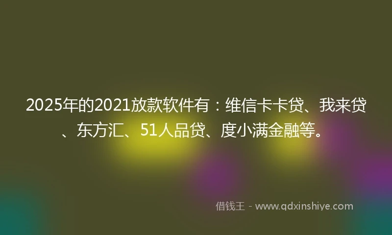 2025年的2021放款软件有：维信卡卡贷、我来贷、东方汇、51人品贷、度小满金融等。