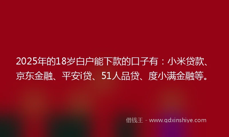 2025年的18岁白户能下款的口子有：小米贷款、京东金融、平安i贷、51人品贷、度小满金融等。