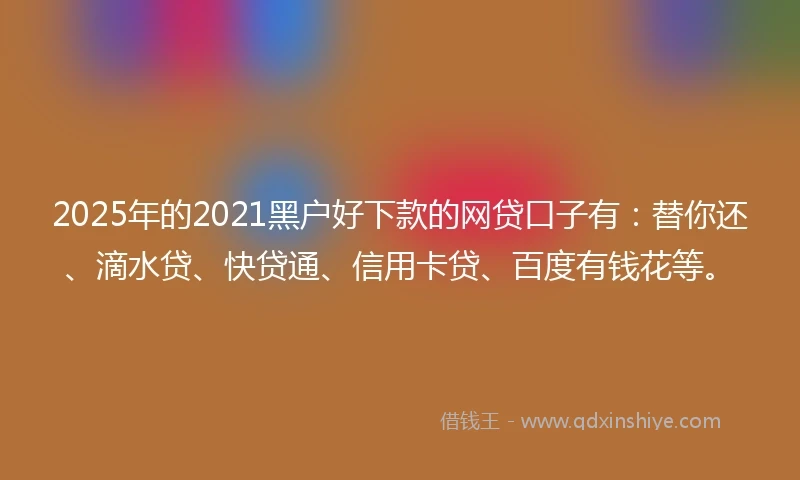 2025年的2021黑户好下款的网贷口子有：替你还、滴水贷、快贷通、信用卡贷、百度有钱花等。