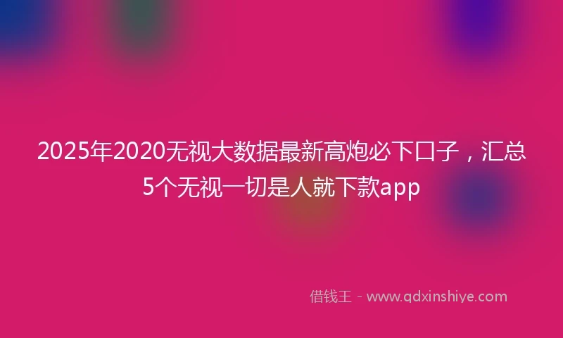 2025年2020无视大数据最新高炮必下口子，汇总5个无视一切是人就下款app