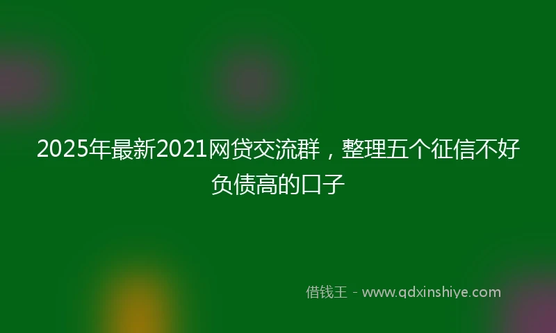 2025年最新2021网贷交流群，整理五个征信不好负债高的口子