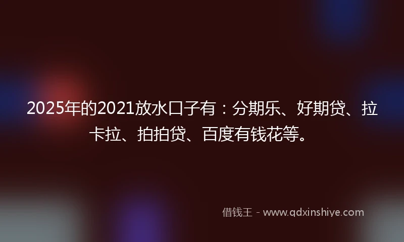 2025年的2021放水口子有：分期乐、好期贷、拉卡拉、拍拍贷、百度有钱花等。