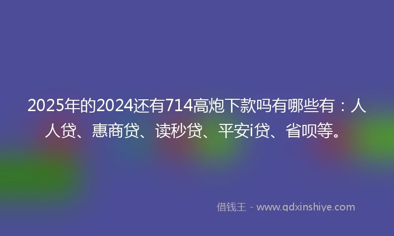 2025年的2024还有714高炮下款吗有哪些有：人人贷、惠商贷、读秒贷、平安i贷、省呗等。
