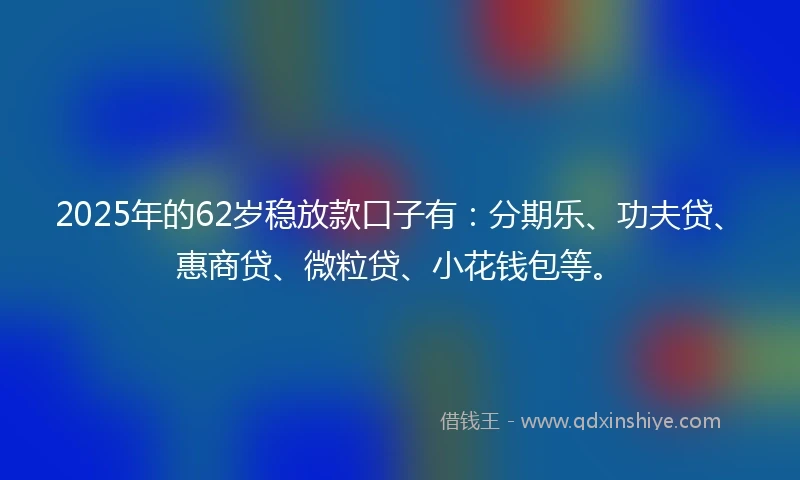 2025年的62岁稳放款口子有：分期乐、功夫贷、惠商贷、微粒贷、小花钱包等。