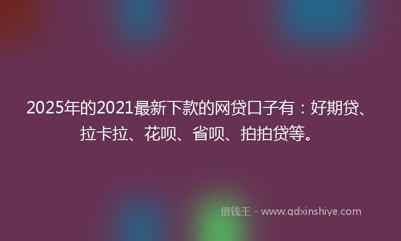 2025年的2021最新下款的网贷口子有：好期贷、拉卡拉、花呗、省呗、拍拍贷等。