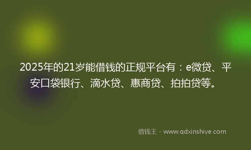 2025年的21岁能借钱的正规平台有：e微贷、平安口袋银行、滴水贷、惠商贷、拍拍贷等。