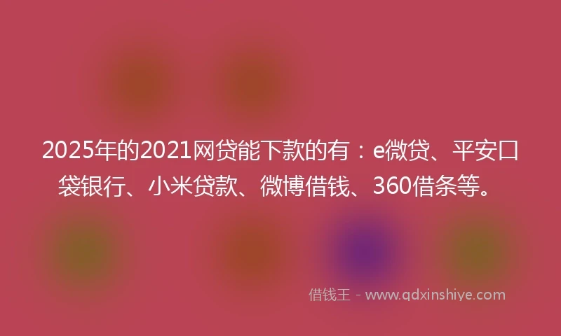 2025年的2021网贷能下款的有：e微贷、平安口袋银行、小米贷款、微博借钱、360借条等。