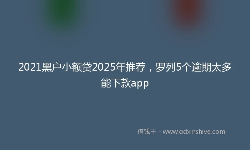 2021黑户小额贷2025年推荐，罗列5个逾期太多能下款app