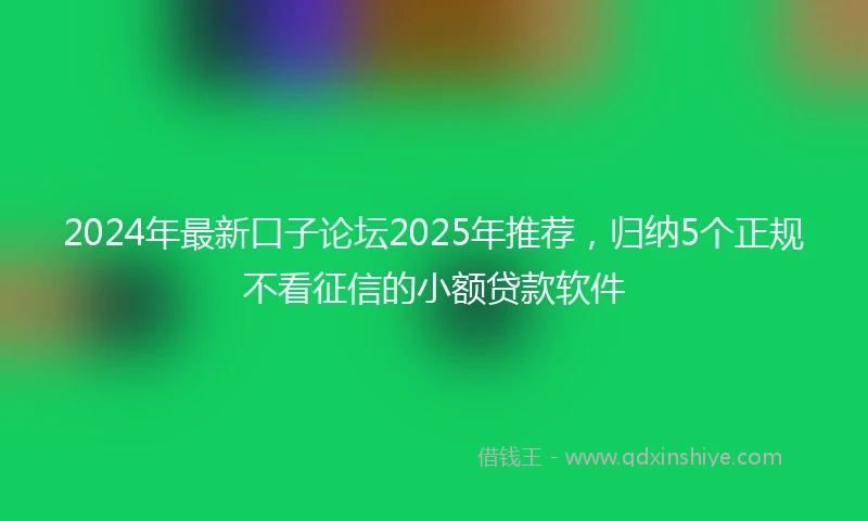 2024年最新口子论坛2025年推荐，归纳5个正规不看征信的小额贷款软件