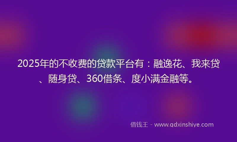 2025年的不收费的贷款平台有：融逸花、我来贷、随身贷、360借条、度小满金融等。