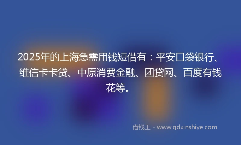 2025年的上海急需用钱短借有：平安口袋银行、维信卡卡贷、中原消费金融、团贷网、百度有钱花等。