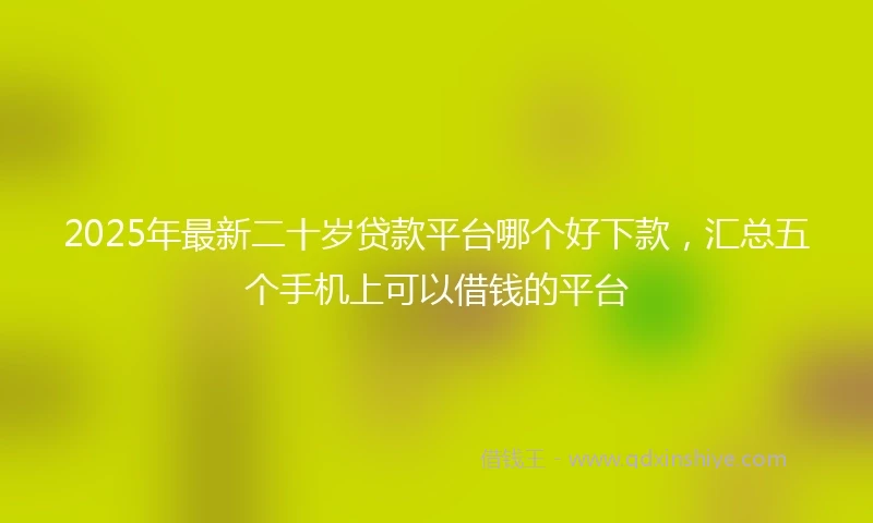 2025年最新二十岁贷款平台哪个好下款，汇总五个手机上可以借钱的平台