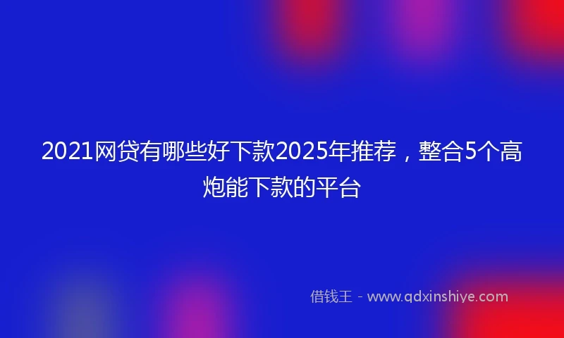 2021网贷有哪些好下款2025年推荐，整合5个高炮能下款的平台
