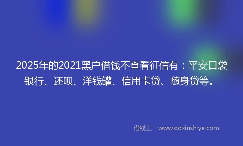 2025年的2021黑户借钱不查看征信有：平安口袋银行、还呗、洋钱罐、信用卡贷、随身贷等。