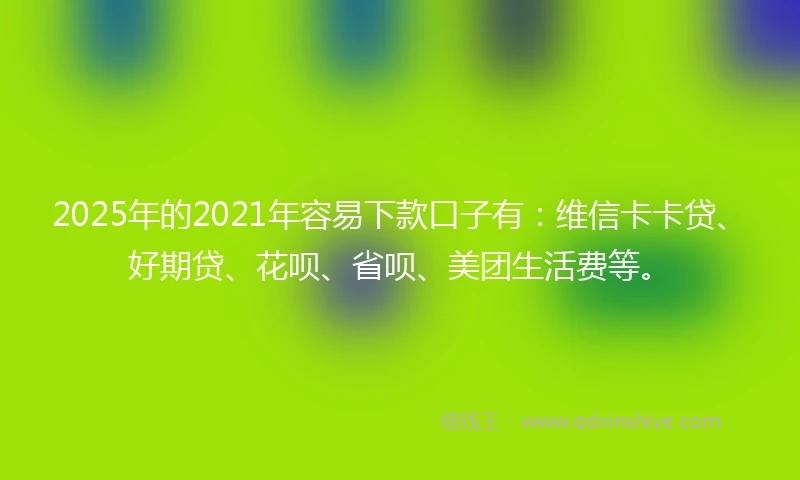 2025年的2021年容易下款口子有：维信卡卡贷、好期贷、花呗、省呗、美团生活费等。