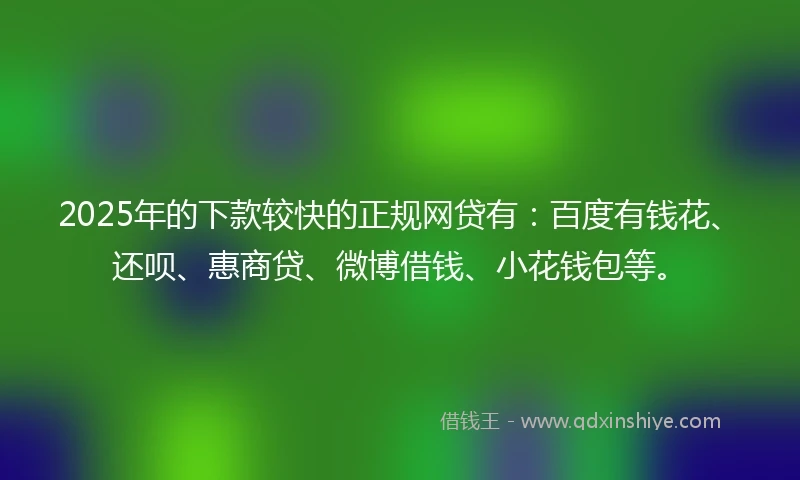 2025年的下款较快的正规网贷有：百度有钱花、还呗、惠商贷、微博借钱、小花钱包等。